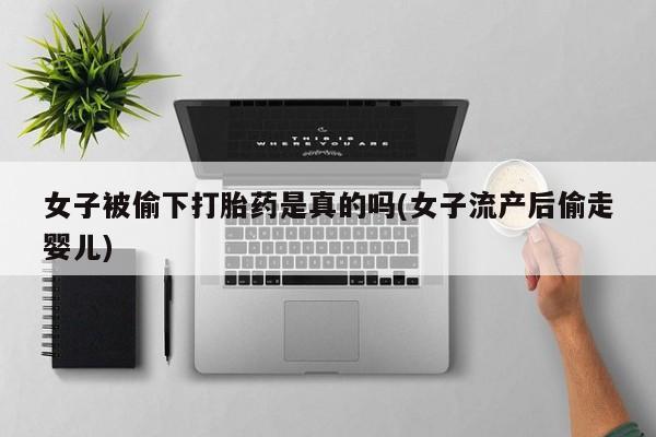 网上米索前列醇在线购买，女子被偷下打胎药是真的吗(女子流产后偷走婴儿)