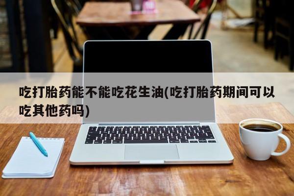 网上米索前列醇在线购买，吃打胎药能不能吃花生油(吃打胎药期间可以吃其他药吗)
