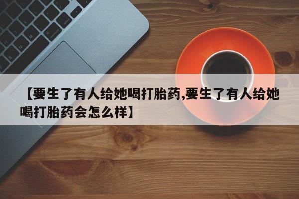 网上米索前列醇在线购买，【要生了有人给她喝打胎药,要生了有人给她喝打胎药会怎么样】