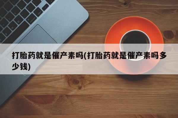 网上米索前列醇在线购买，打胎药就是催产素吗(打胎药就是催产素吗多少钱)