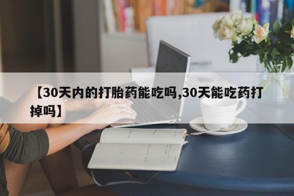 网上米索前列醇在线购买，【30天内的打胎药能吃吗,30天能吃药打掉吗】