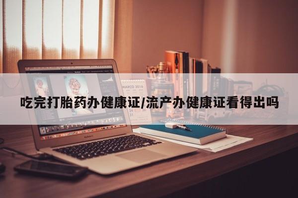 网上米索前列醇在线购买，吃完打胎药办健康证/流产办健康证看得出吗