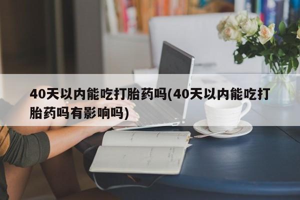 网上米索前列醇在线购买，40天以内能吃打胎药吗(40天以内能吃打胎药吗有影响吗)