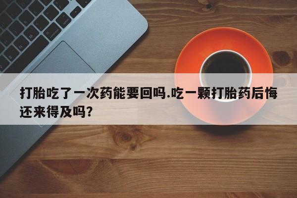 网上米索前列醇在线购买，打胎吃了一次药能要回吗.吃一颗打胎药后悔还来得及吗？