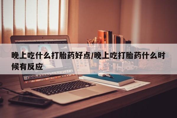 网上米索前列醇在线购买，晚上吃什么打胎药好点/晚上吃打胎药什么时候有反应