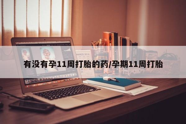 网上米索前列醇在线购买，有没有孕11周打胎的药/孕期11周打胎