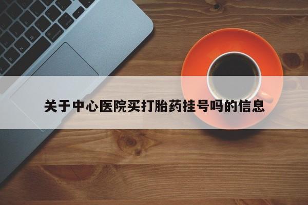 网上米索前列醇在线购买，关于中心医院买打胎药挂号吗的信息