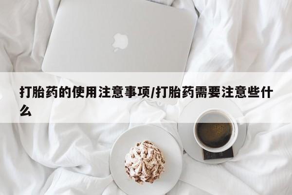 网上米索前列醇在线购买，打胎药的使用注意事项/打胎药需要注意些什么