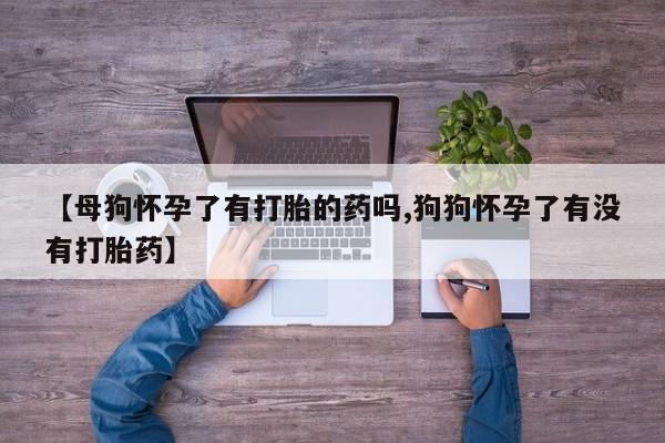 网上米索前列醇在线购买，【母狗怀孕了有打胎的药吗,狗狗怀孕了有没有打胎药】