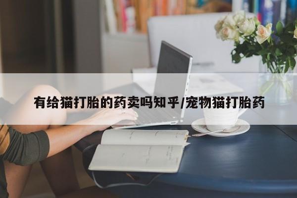 网上米索前列醇在线购买，有给猫打胎的药卖吗知乎/宠物猫打胎药