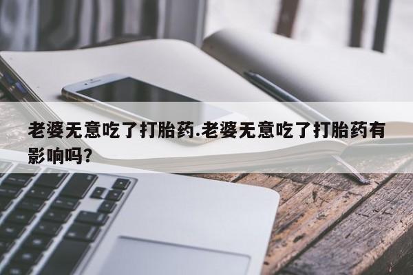 网上米索前列醇在线购买，老婆无意吃了打胎药.老婆无意吃了打胎药有影响吗？