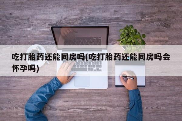 网上米索前列醇在线购买，吃打胎药还能同房吗(吃打胎药还能同房吗会怀孕吗)