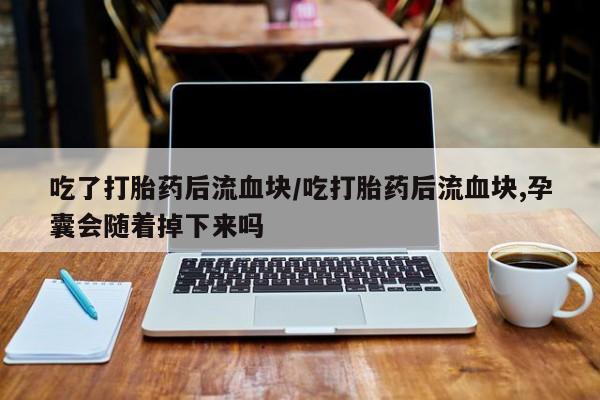 网上米索前列醇在线购买，吃了打胎药后流血块/吃打胎药后流血块,孕囊会随着掉下来吗