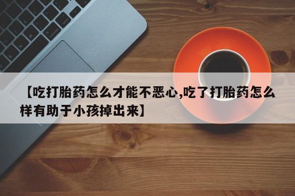 网上米索前列醇在线购买，【吃打胎药怎么才能不恶心,吃了打胎药怎么样有助于小孩掉出来】