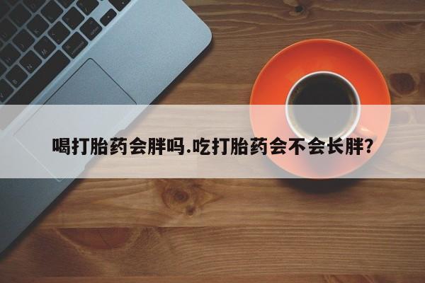 网上米索前列醇在线购买，喝打胎药会胖吗.吃打胎药会不会长胖？