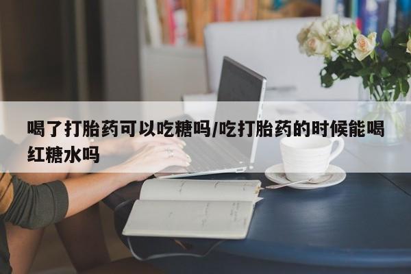 网上米索前列醇在线购买，喝了打胎药可以吃糖吗/吃打胎药的时候能喝红糖水吗