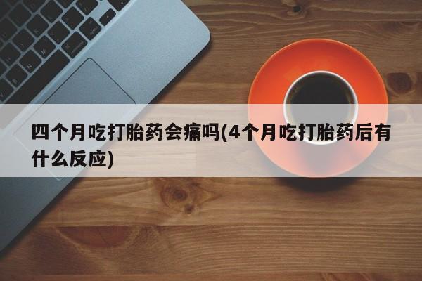 网上米索前列醇在线购买，四个月吃打胎药会痛吗(4个月吃打胎药后有什么反应)