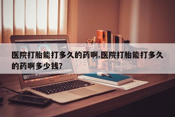 网上米索前列醇在线购买，医院打胎能打多久的药啊.医院打胎能打多久的药啊多少钱？