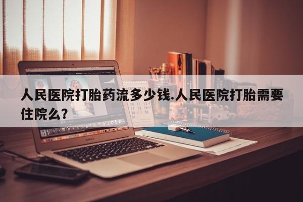 网上米索前列醇在线购买，人民医院打胎药流多少钱.人民医院打胎需要住院么？
