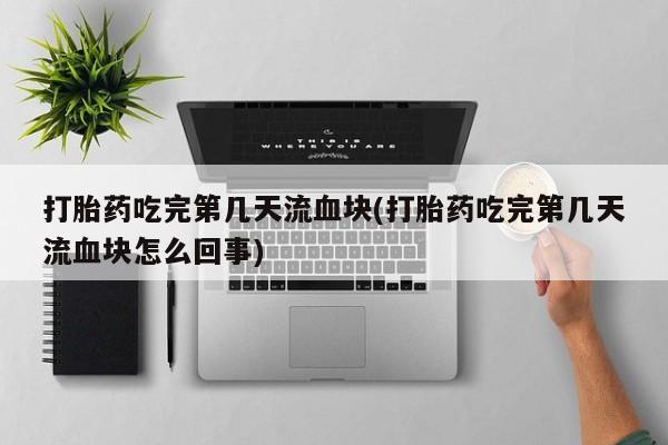 网上米索前列醇在线购买，打胎药吃完第几天流血块(打胎药吃完第几天流血块怎么回事)
