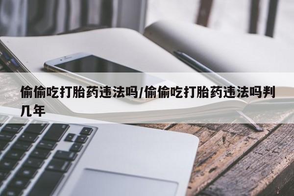 网上米索前列醇在线购买，偷偷吃打胎药违法吗/偷偷吃打胎药违法吗判几年