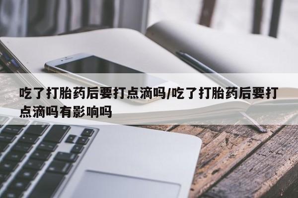 网上米索前列醇在线购买，吃了打胎药后要打点滴吗/吃了打胎药后要打点滴吗有影响吗