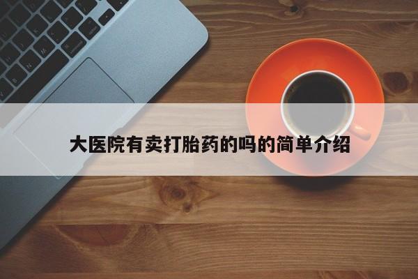 网上米索前列醇在线购买，大医院有卖打胎药的吗的简单介绍