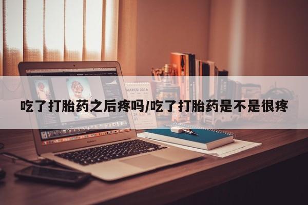 网上米索前列醇在线购买，吃了打胎药之后疼吗/吃了打胎药是不是很疼
