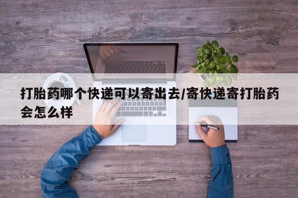 网上米索前列醇在线购买，打胎药哪个快递可以寄出去/寄快递寄打胎药会怎么样
