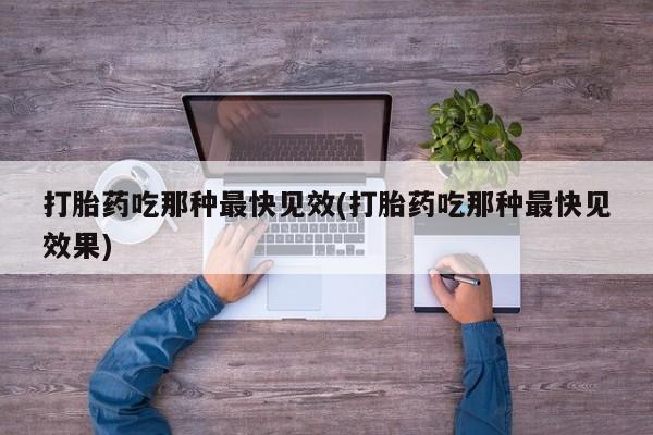 网上米索前列醇在线购买，打胎药吃那种最快见效(打胎药吃那种最快见效果)