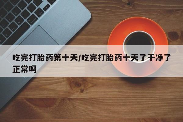 网上米索前列醇在线购买，吃完打胎药第十天/吃完打胎药十天了干净了正常吗