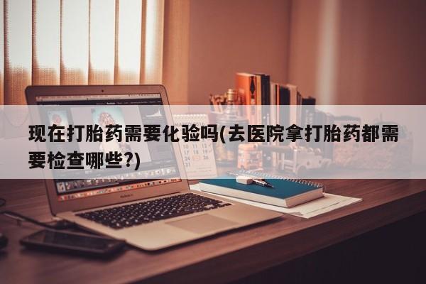 网上米索前列醇在线购买，现在打胎药需要化验吗(去医院拿打胎药都需要检查哪些?)