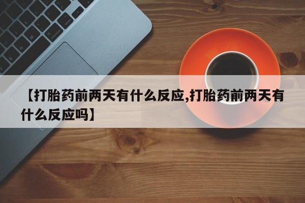 网上米索前列醇在线购买，【打胎药前两天有什么反应,打胎药前两天有什么反应吗】