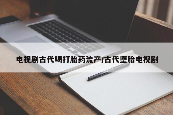 网上米索前列醇在线购买，电视剧古代喝打胎药流产/古代堕胎电视剧