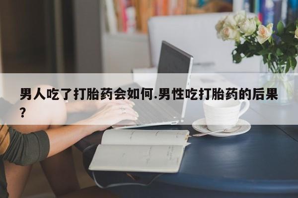 网上米索前列醇在线购买，男人吃了打胎药会如何.男性吃打胎药的后果？
