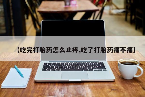 网上米索前列醇在线购买，【吃完打胎药怎么止疼,吃了打胎药痛不痛】