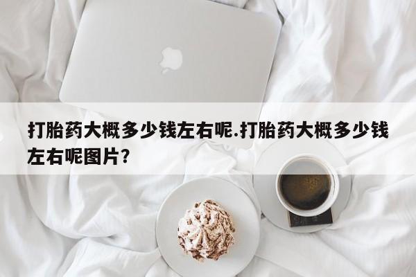 网上米索前列醇在线购买，打胎药大概多少钱左右呢.打胎药大概多少钱左右呢图片？