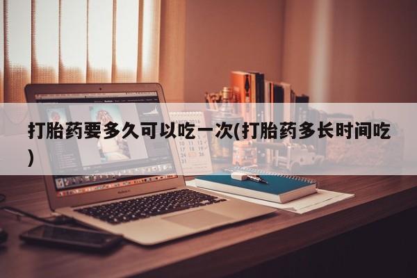 网上米索前列醇在线购买，打胎药要多久可以吃一次(打胎药多长时间吃)