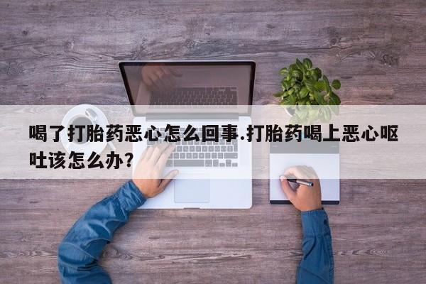 网上米索前列醇在线购买，喝了打胎药恶心怎么回事.打胎药喝上恶心呕吐该怎么办？