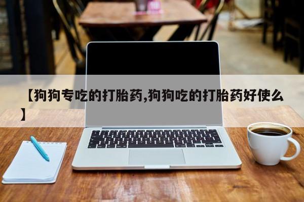 网上米索前列醇在线购买，【狗狗专吃的打胎药,狗狗吃的打胎药好使么】