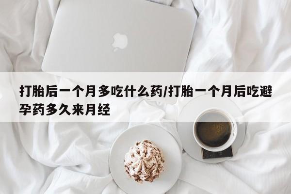 网上米索前列醇在线购买，打胎后一个月多吃什么药/打胎一个月后吃避孕药多久来月经