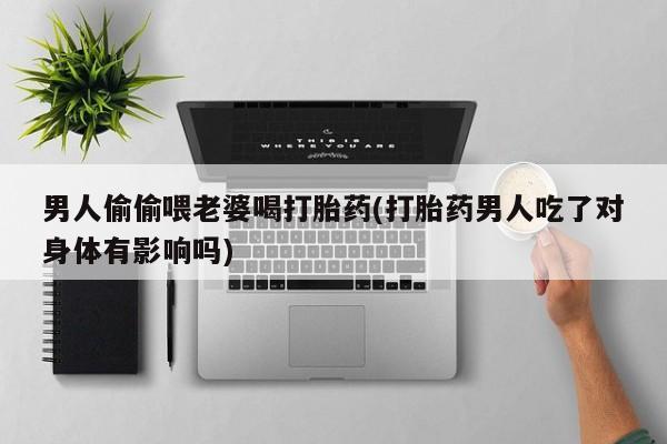 网上米索前列醇在线购买，男人偷偷喂老婆喝打胎药(打胎药男人吃了对身体有影响吗)