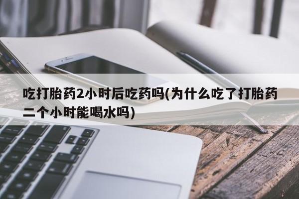 网上米索前列醇在线购买，吃打胎药2小时后吃药吗(为什么吃了打胎药二个小时能喝水吗)