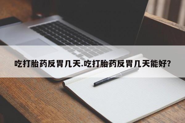 网上米索前列醇在线购买，吃打胎药反胃几天.吃打胎药反胃几天能好？