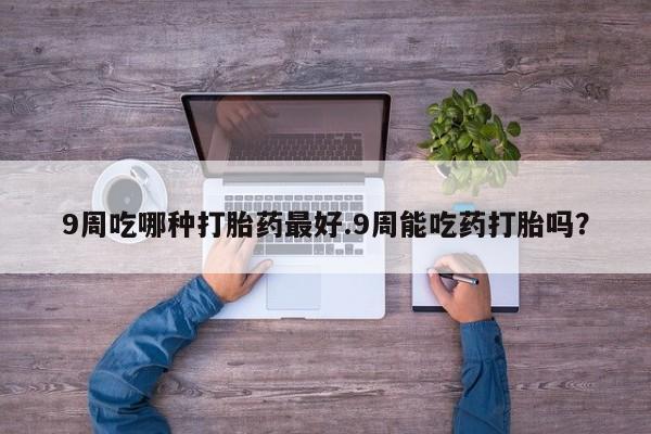 网上米索前列醇在线购买，9周吃哪种打胎药最好.9周能吃药打胎吗？