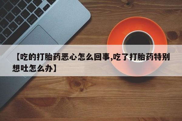 网上米索前列醇在线购买，【吃的打胎药恶心怎么回事,吃了打胎药特别想吐怎么办】