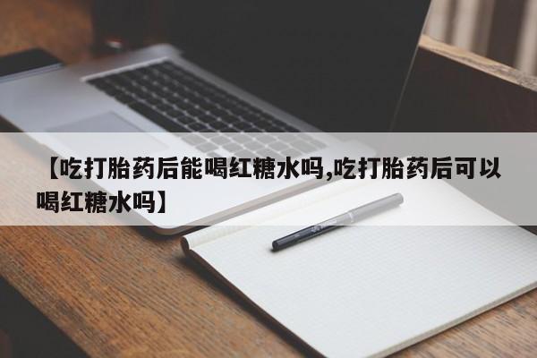 网上米索前列醇在线购买，【吃打胎药后能喝红糖水吗,吃打胎药后可以喝红糖水吗】