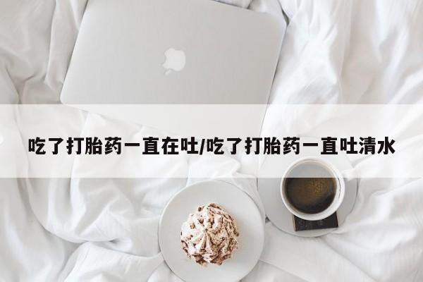 网上米索前列醇在线购买，吃了打胎药一直在吐/吃了打胎药一直吐清水