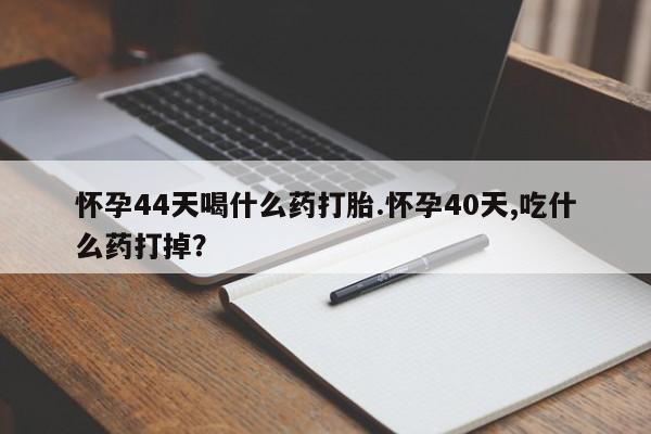 网上米索前列醇在线购买，怀孕44天喝什么药打胎.怀孕40天,吃什么药打掉？