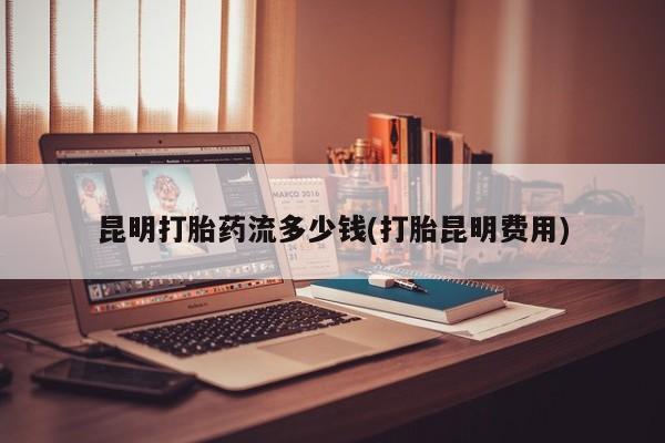 网上米索前列醇在线购买，昆明打胎药流多少钱(打胎昆明费用)